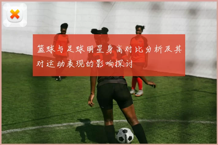 篮球与足球明星身高对比分析及其对运动表现的影响探讨
