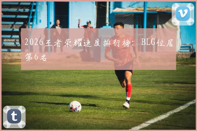 2026王者荣耀速度排行榜：BLG位居第6名