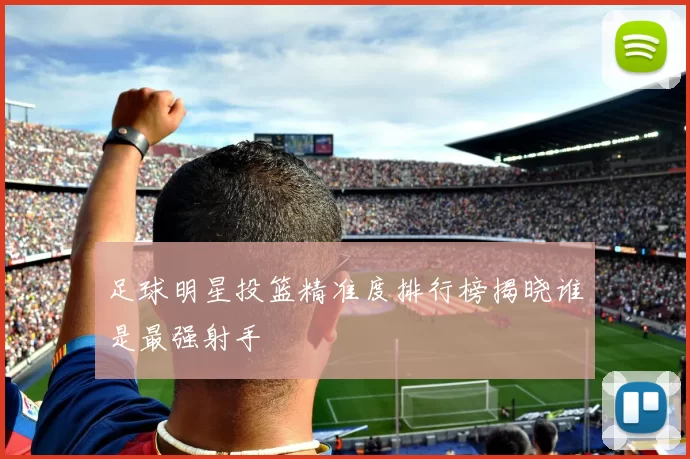 足球明星投篮精准度排行榜揭晓谁是最强射手