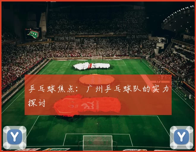 乒乓球焦点：广州乒乓球队的实力探讨