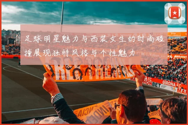 足球明星魅力与西装女生的时尚碰撞展现独特风格与个性魅力