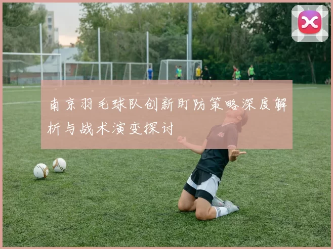 南京羽毛球队创新盯防策略深度解析与战术演变探讨