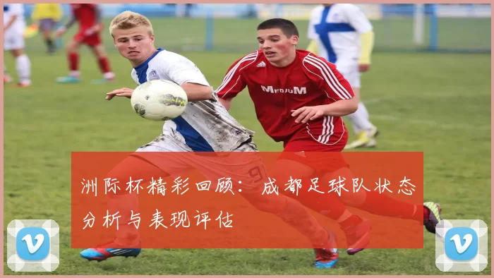 洲际杯精彩回顾：成都足球队状态分析与表现评估