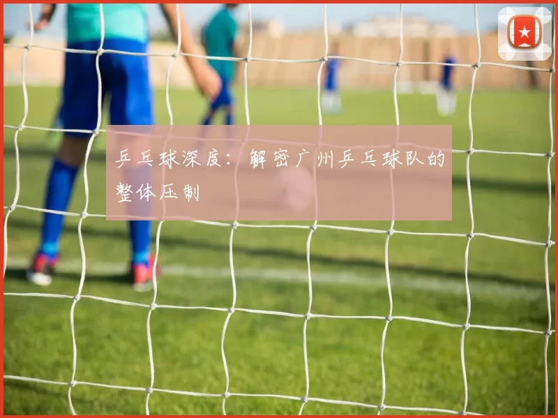 乒乓球深度：解密广州乒乓球队的整体压制