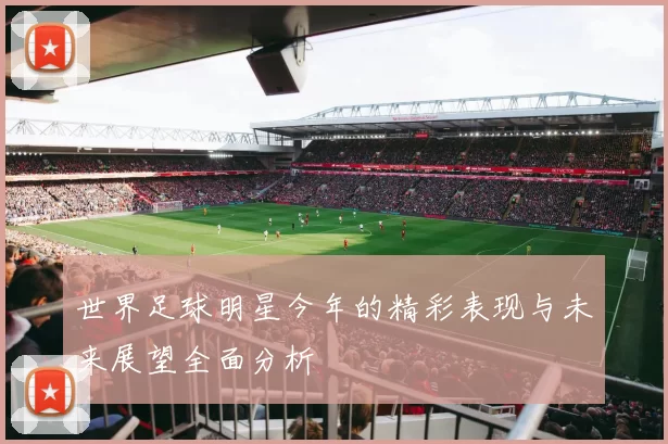 世界足球明星今年的精彩表现与未来展望全面分析
