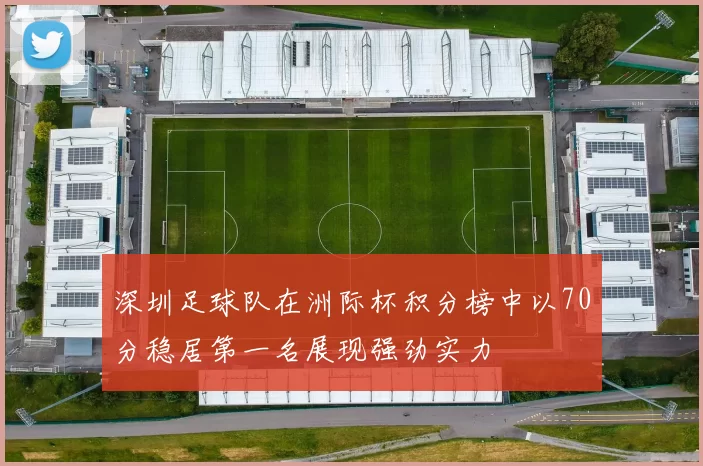 深圳足球队在洲际杯积分榜中以70分稳居第一名展现强劲实力