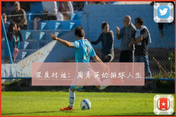 深度对话：周秀英的排球人生