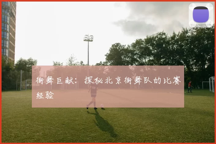 街舞巨献：探秘北京街舞队的比赛经验