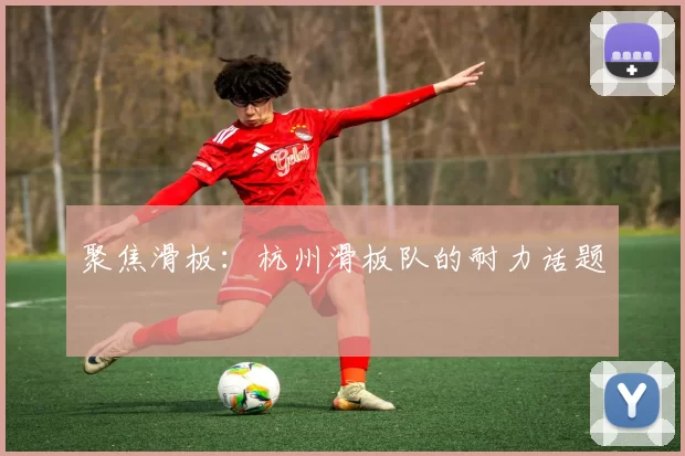 聚焦滑板：杭州滑板队的耐力话题