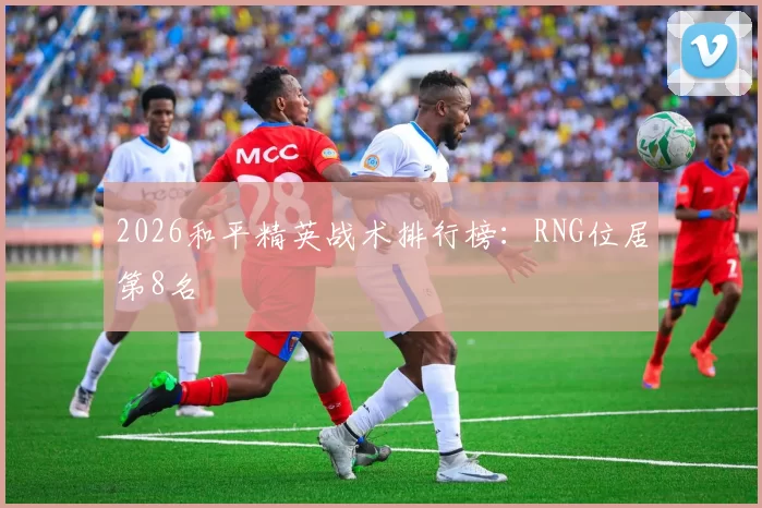 2026和平精英战术排行榜：RNG位居第8名