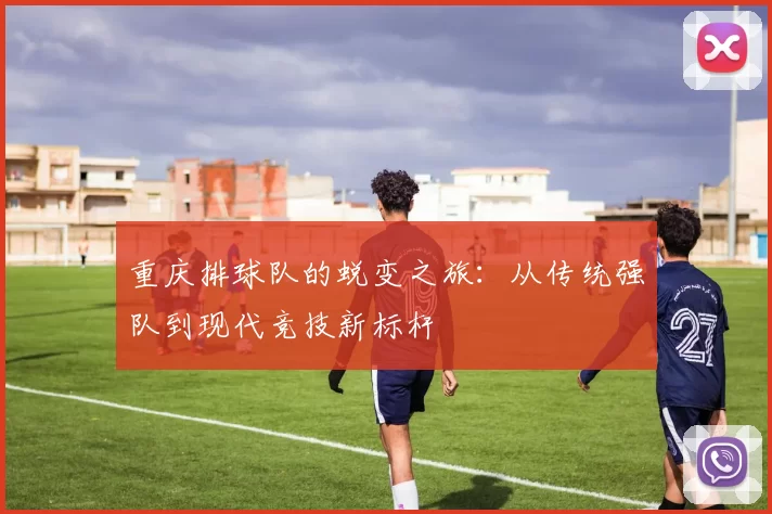 重庆排球队的蜕变之旅：从传统强队到现代竞技新标杆