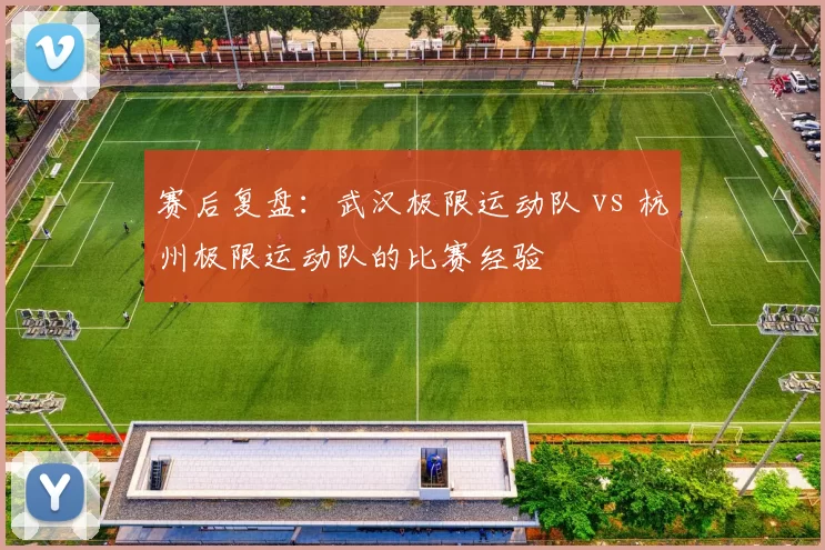 赛后复盘：武汉极限运动队 vs 杭州极限运动队的比赛经验