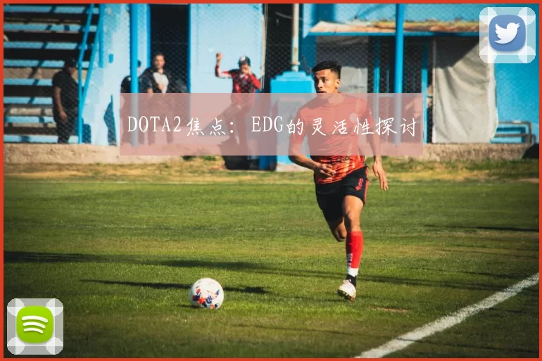 DOTA2焦点：EDG的灵活性探讨